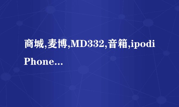 商城,麦博,MD332,音箱,ipodiPhone音箱,多媒体音箱 好不好用的嘛