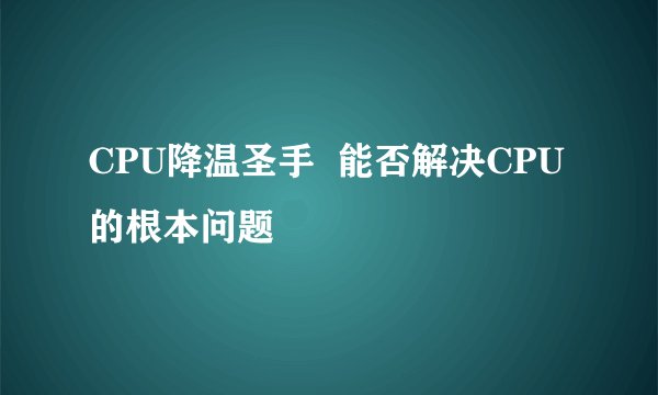 CPU降温圣手 能否解决CPU的根本问题