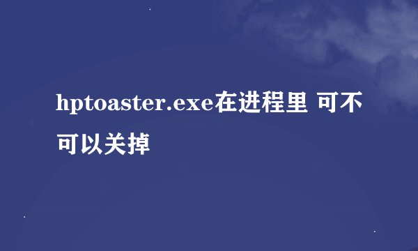 hptoaster.exe在进程里 可不可以关掉