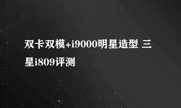 双卡双模+i9000明星造型 三星i809评测