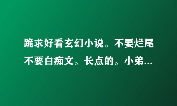 跪求好看玄幻小说。不要烂尾不要白痴文。长点的。小弟感激不尽