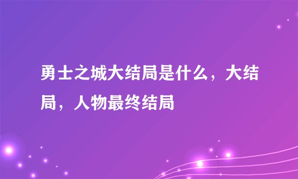 勇士之城大结局是什么，大结局，人物最终结局