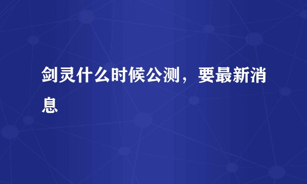 剑灵什么时候公测，要最新消息
