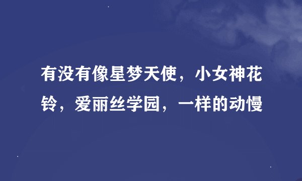 有没有像星梦天使，小女神花铃，爱丽丝学园，一样的动慢