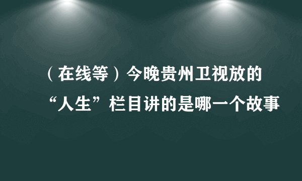 （在线等）今晚贵州卫视放的“人生”栏目讲的是哪一个故事