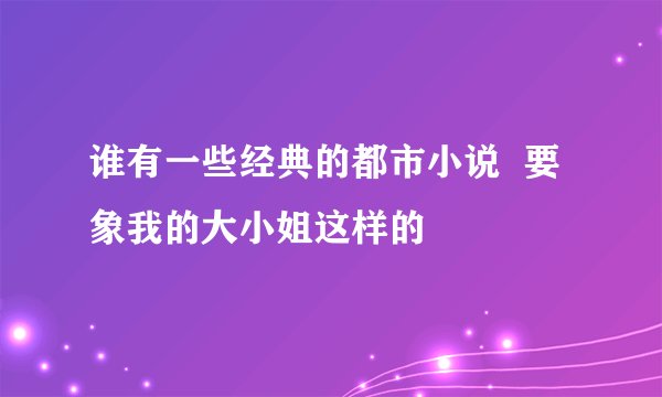 谁有一些经典的都市小说  要象我的大小姐这样的