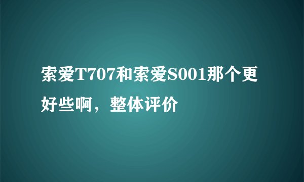 索爱T707和索爱S001那个更好些啊，整体评价