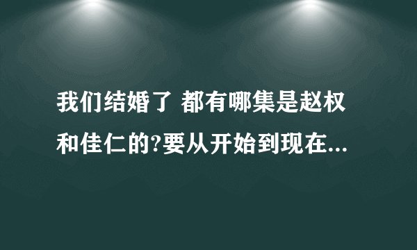 我们结婚了 都有哪集是赵权和佳仁的?要从开始到现在所有的,具体集数,谢谢