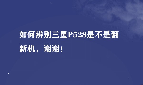 如何辨别三星P528是不是翻新机,谢谢!