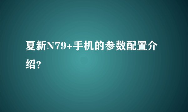 夏新N79+手机的参数配置介绍？