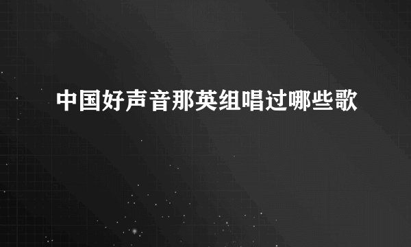 中国好声音那英组唱过哪些歌