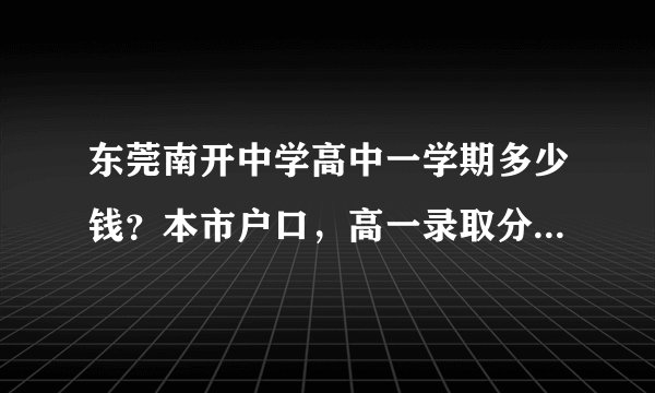 东莞南开中学高中一学期多少钱？本市户口，高一录取分数线是多少？