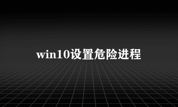 win10设置危险进程