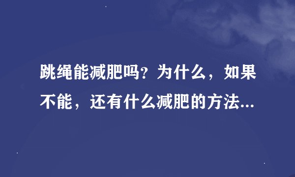 跳绳能减肥吗？为什么，如果不能，还有什么减肥的方法（详细点）