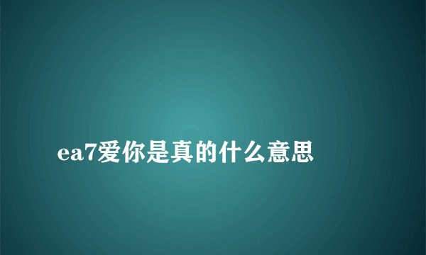 
ea7爱你是真的什么意思

