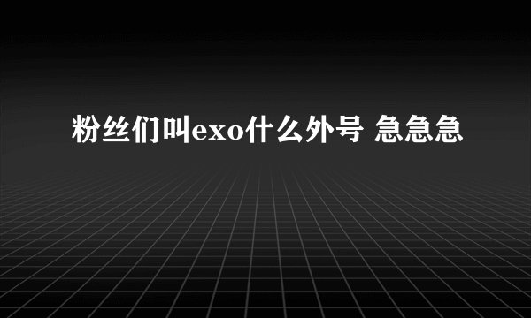 粉丝们叫exo什么外号 急急急
