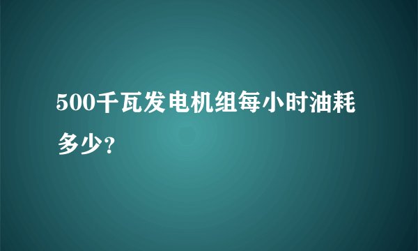 500千瓦发电机组每小时油耗多少？