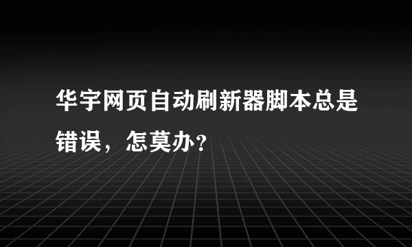 华宇网页自动刷新器脚本总是错误，怎莫办？
