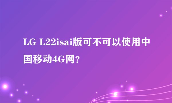 LG L22isai版可不可以使用中国移动4G网？
