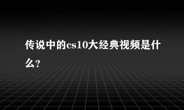 传说中的cs10大经典视频是什么？