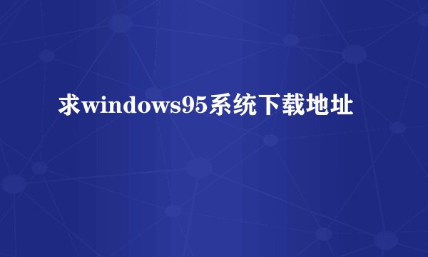 求windows95系统下载地址