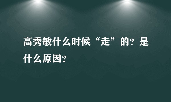 高秀敏什么时候“走”的？是什么原因？