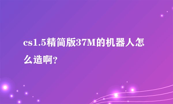 cs1.5精简版37M的机器人怎么造啊？