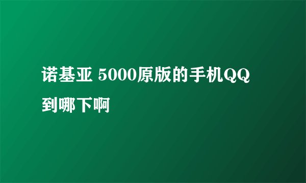 诺基亚 5000原版的手机QQ 到哪下啊