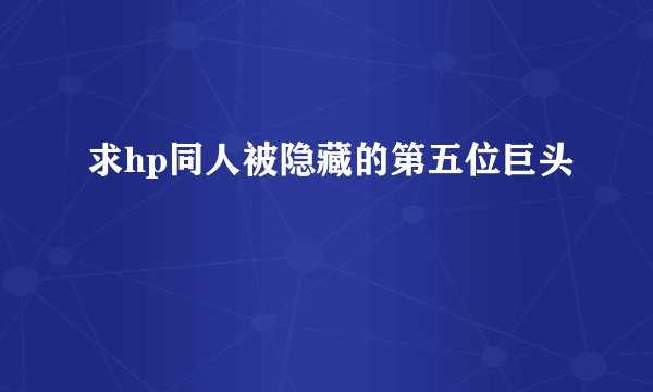 求hp同人被隐藏的第五位巨头