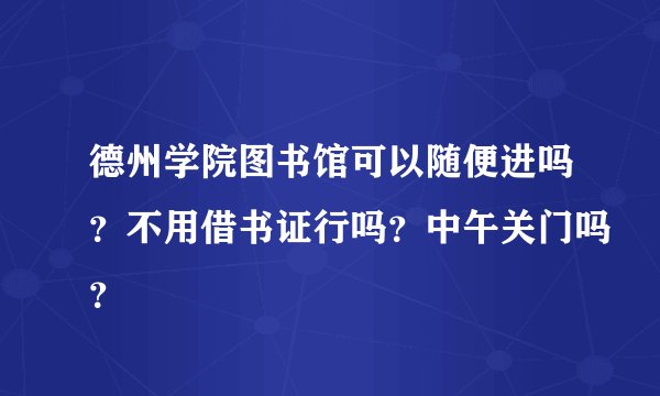 德州学院图书馆可以随便进吗？不用借书证行吗？中午关门吗？