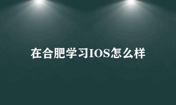 在合肥学习IOS怎么样