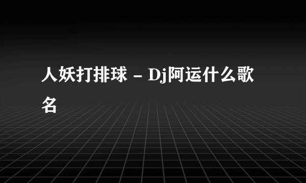人妖打排球 - Dj阿运什么歌名