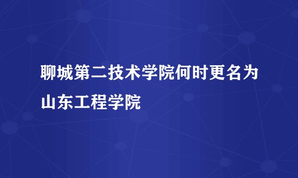 聊城第二技术学院何时更名为山东工程学院