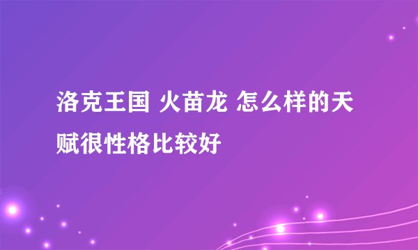 洛克王国 火苗龙 怎么样的天赋很性格比较好