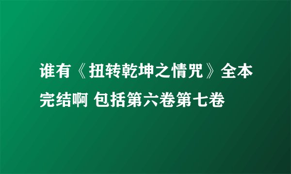谁有《扭转乾坤之情咒》全本完结啊 包括第六卷第七卷