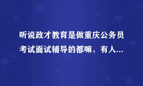 听说政才教育是做重庆公务员考试面试辅导的都嘛，有人懂行情不？！