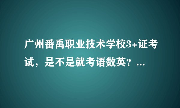广州番禹职业技术学校3+证考试，是不是就考语数英？最高分是多少