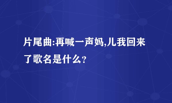 片尾曲:再喊一声妈,儿我回来了歌名是什么？