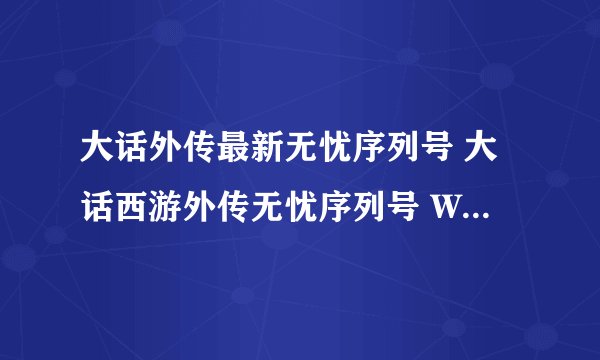大话外传最新无忧序列号 大话西游外传无忧序列号 WW06-2616-4455-7834 WW06-2618-3593-2664 WW06-2654-329