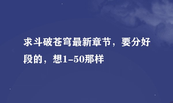 求斗破苍穹最新章节，要分好段的，想1-50那样