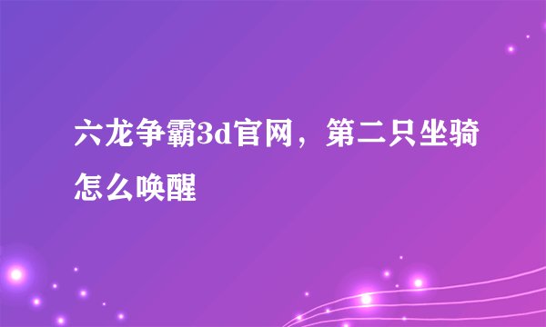 六龙争霸3d官网，第二只坐骑怎么唤醒