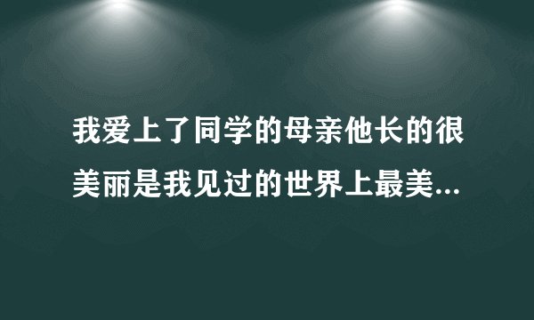 我爱上了同学的母亲他长的很美丽是我见过的世界上最美丽的女人她的美