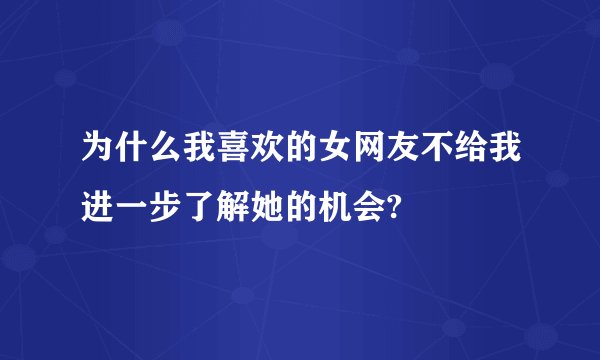 为什么我喜欢的女网友不给我进一步了解她的机会?