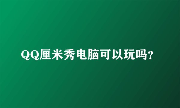 QQ厘米秀电脑可以玩吗？