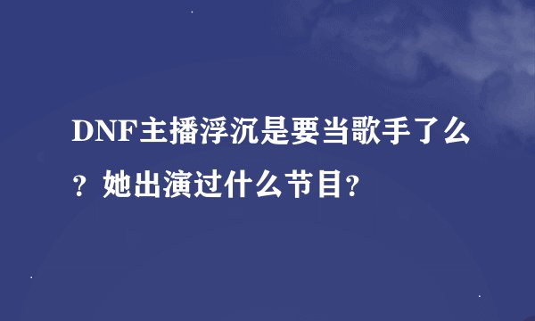DNF主播浮沉是要当歌手了么？她出演过什么节目？