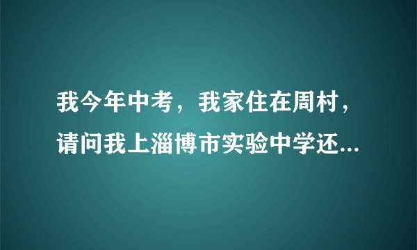 我今年中考，我家住在周村，请问我上淄博市实验中学还是上淄博六中()周村）