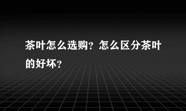 茶叶怎么选购？怎么区分茶叶的好坏？