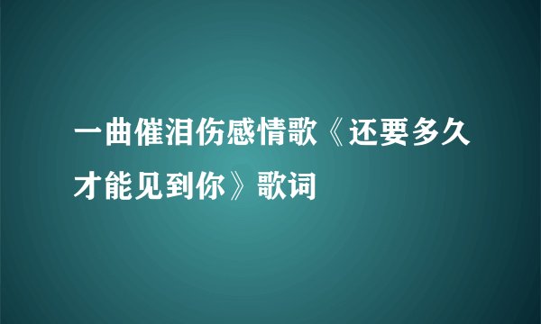 一曲催泪伤感情歌《还要多久才能见到你》歌词