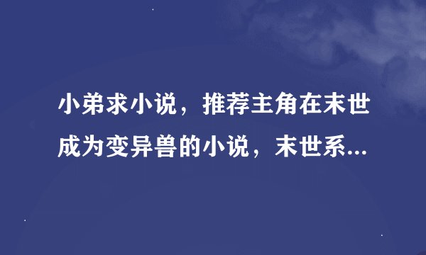 小弟求小说，推荐主角在末世成为变异兽的小说，末世系统或无敌的小说，都市异兽类小说，武道小说
