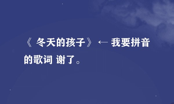 《 冬天的孩子》 ← 我要拼音的歌词 谢了。